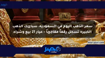 سعر الذهب اليوم في السعودية: سبائك الذهب الكبيرة تسجل رقماً مفاجئاً – عيار 21 بيع وشراء